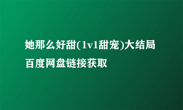 她那么好甜(1v1甜宠)大结局百度网盘链接获取