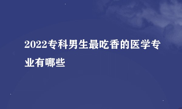 2022专科男生最吃香的医学专业有哪些