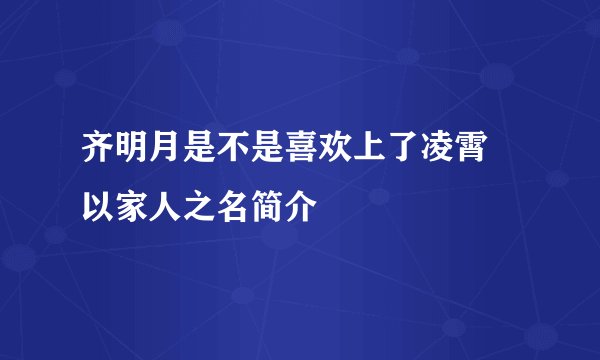 齐明月是不是喜欢上了凌霄 以家人之名简介