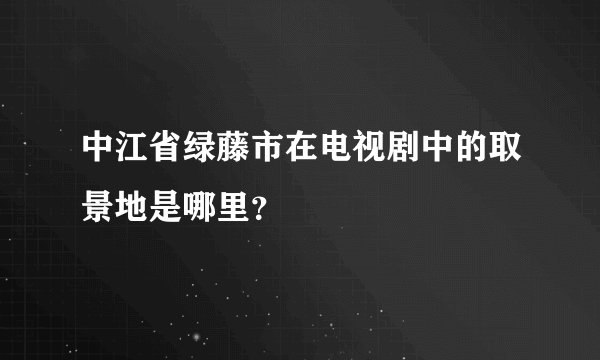 中江省绿藤市在电视剧中的取景地是哪里？