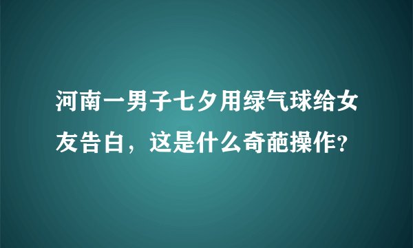 河南一男子七夕用绿气球给女友告白,这是什么奇葩操作?