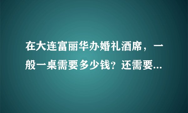 在大连富丽华办婚礼酒席，一般一桌需要多少钱？还需要另外交什么别的费用吗？