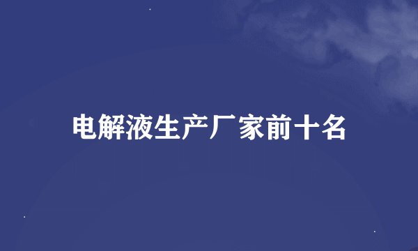 电解液生产厂家前十名