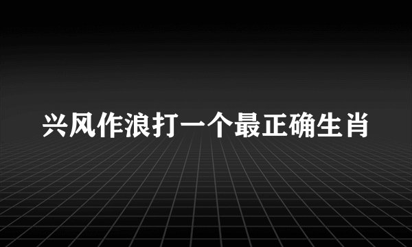 兴风作浪打一个最正确生肖
