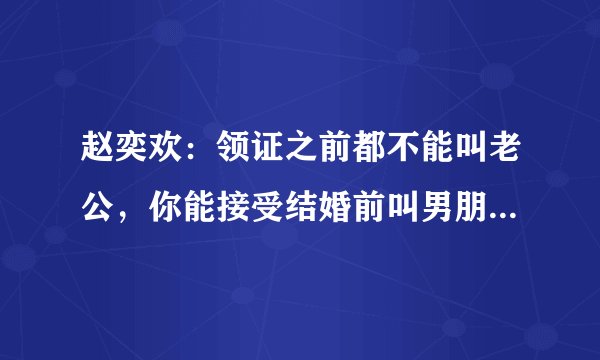 赵奕欢：领证之前都不能叫老公，你能接受结婚前叫男朋友老公吗？