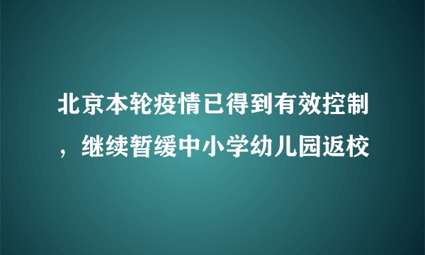 北京本轮疫情已得到有效控制，继续暂缓中小学幼儿园返校
