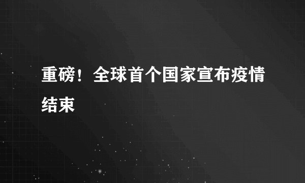 重磅！全球首个国家宣布疫情结束