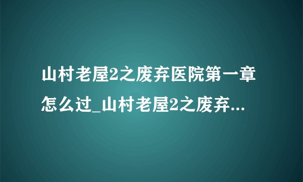 山村老屋2之废弃医院第一章怎么过_山村老屋2之废弃医院第一章通关攻略