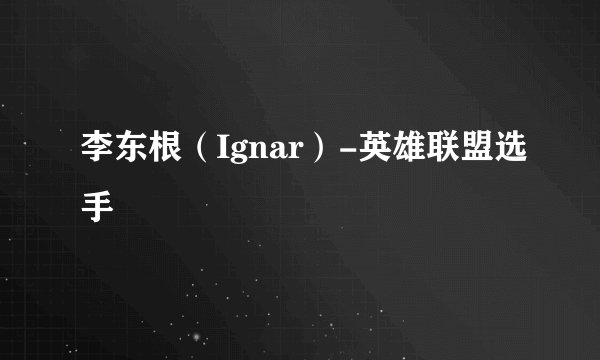 李东根（Ignar）-英雄联盟选手