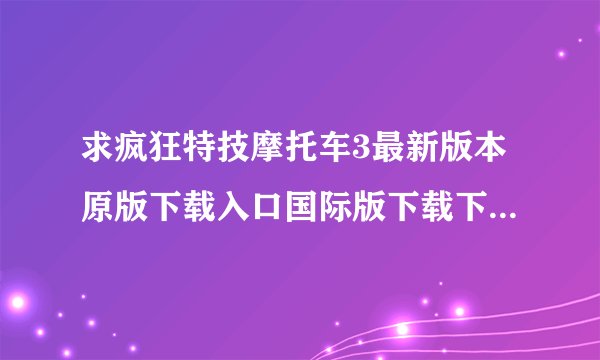 求疯狂特技摩托车3最新版本原版下载入口国际版下载下载安装中文版完整百度网盘链接下载