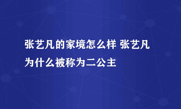 张艺凡的家境怎么样 张艺凡为什么被称为二公主