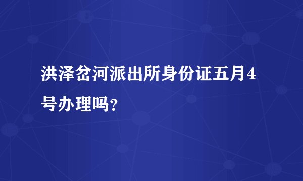 洪泽岔河派出所身份证五月4号办理吗？