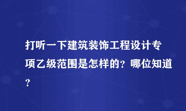 打听一下建筑装饰工程设计专项乙级范围是怎样的?哪位知道?