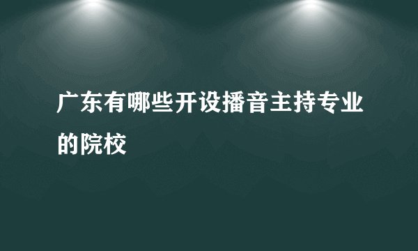 广东有哪些开设播音主持专业的院校