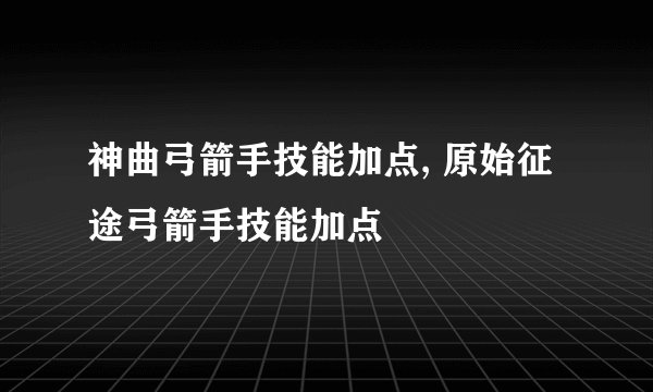 神曲弓箭手技能加点, 原始征途弓箭手技能加点
