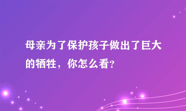 母亲为了保护孩子做出了巨大的牺牲，你怎么看？