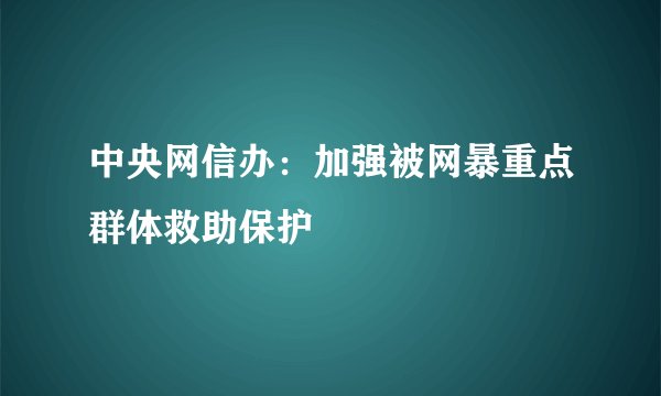 中央网信办：加强被网暴重点群体救助保护