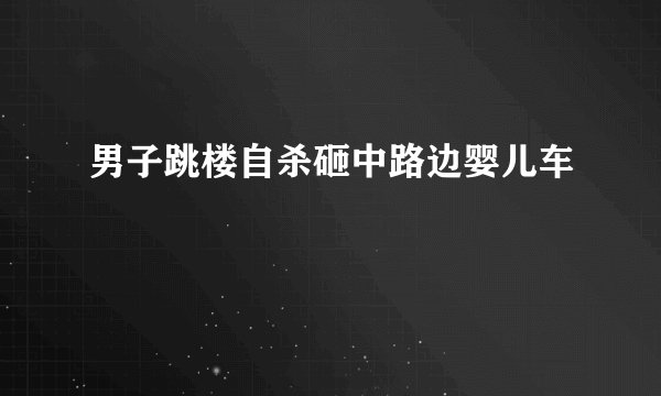 男子跳楼自杀砸中路边婴儿车