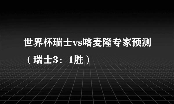 世界杯瑞士vs喀麦隆专家预测（瑞士3：1胜）