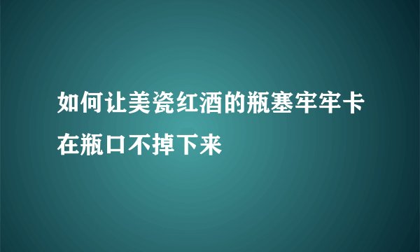 如何让美瓷红酒的瓶塞牢牢卡在瓶口不掉下来