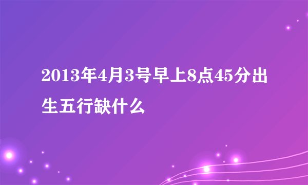 2013年4月3号早上8点45分出生五行缺什么