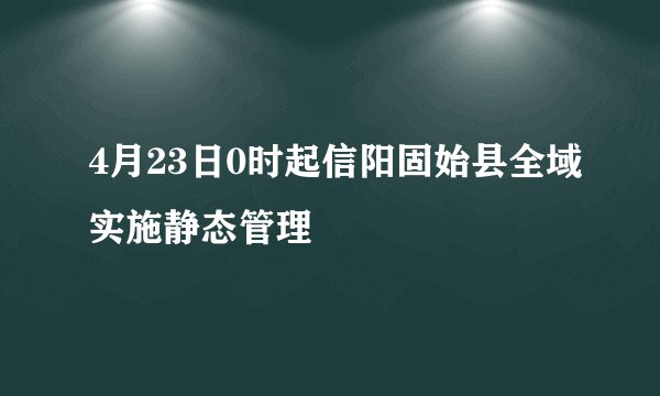 4月23日0时起信阳固始县全域实施静态管理