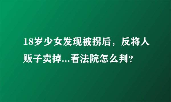 18岁少女发现被拐后,反将人贩子卖掉...看法院怎么判?
