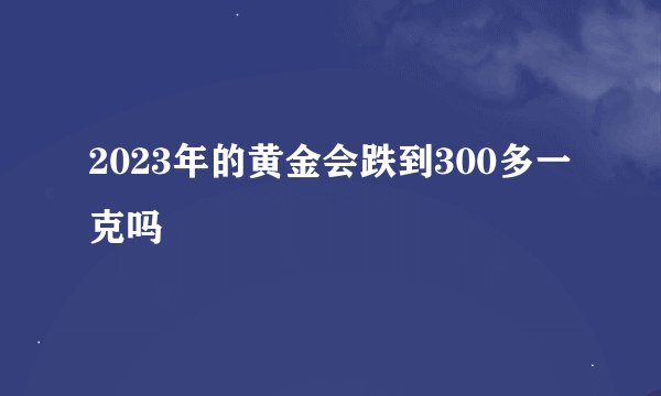 2023年的黄金会跌到300多一克吗