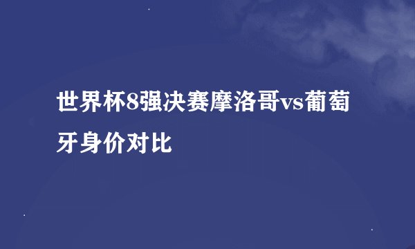 世界杯8强决赛摩洛哥vs葡萄牙身价对比