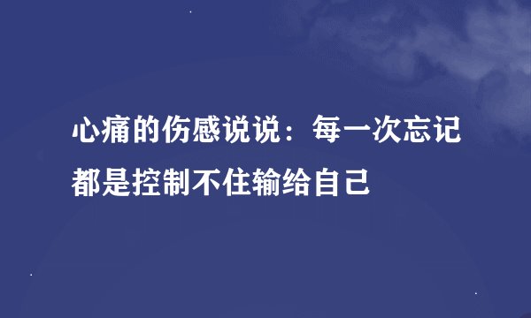 心痛的伤感说说:每一次忘记都是控制不住输给自己