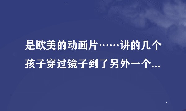 是欧美的动画片……讲的几个孩子穿过镜子到了另外一个世界……然后就是一直想找镜子回来……求片名啊……