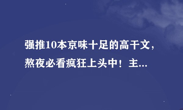 强推10本京味十足的高干文,熬夜必看疯狂上头中!主打的就是一个强取豪夺、权势滔天。