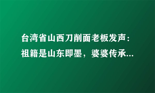 台湾省山西刀削面老板发声：祖籍是山东即墨，婆婆传承的店，大陆同胞来吃能打折