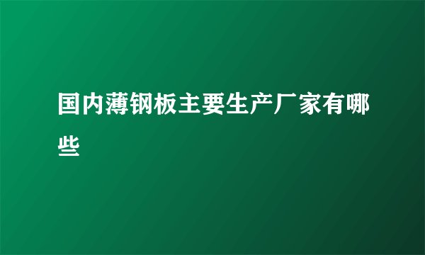 国内薄钢板主要生产厂家有哪些