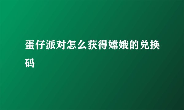 蛋仔派对怎么获得嫦娥的兑换码