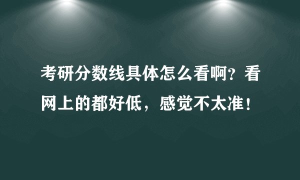 考研分数线具体怎么看啊？看网上的都好低，感觉不太准！
