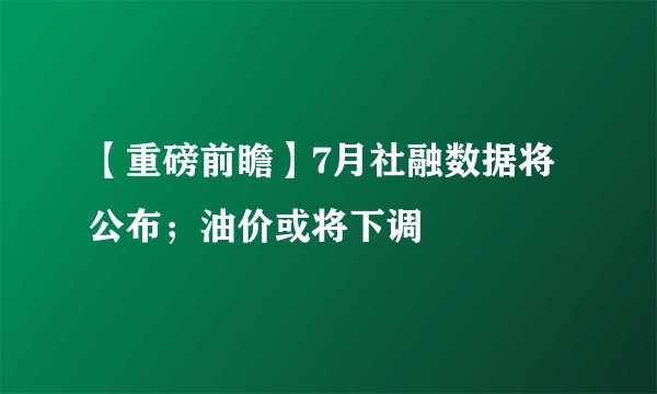 【重磅前瞻】7月社融数据将公布；油价或将下调