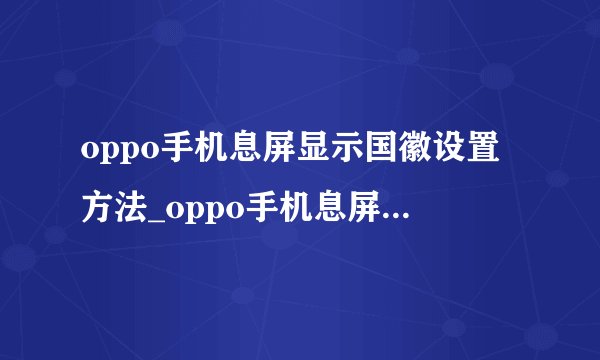 oppo手机息屏显示国徽设置方法_oppo手机息屏显示国徽怎么设置