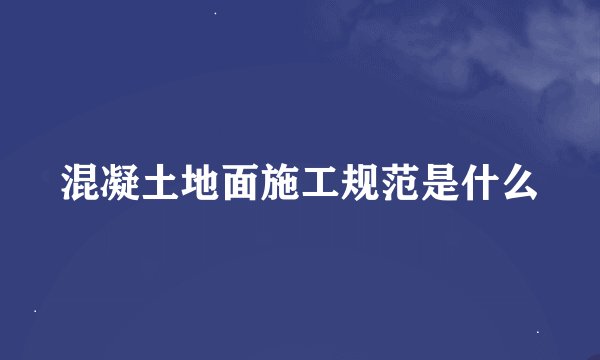 混凝土地面施工规范是什么