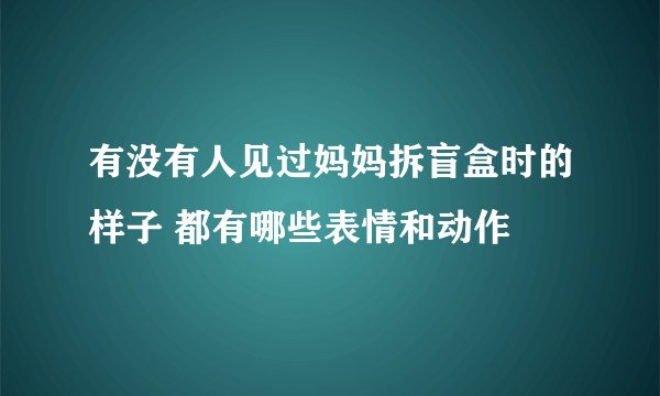 有没有人见过妈妈拆盲盒时的样子 都有哪些表情和动作