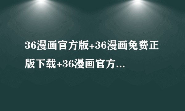36漫画官方版+36漫画免费正版下载+36漫画官方版下载+36漫完整网盘链接获取在哪里