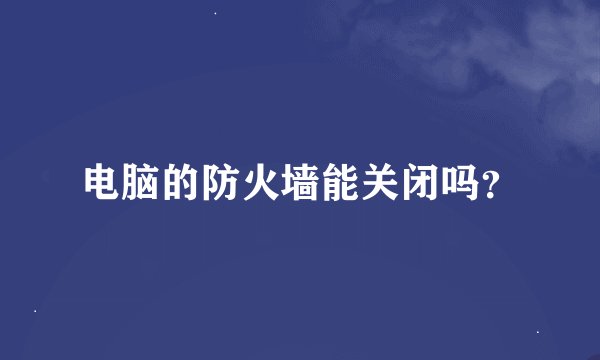 电脑的防火墙能关闭吗?