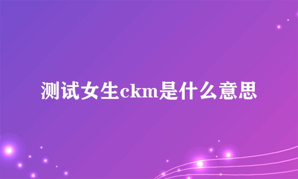 测试女生ckm是什么意思