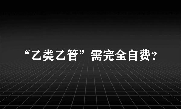 “乙类乙管”需完全自费?