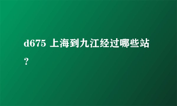 d675 上海到九江经过哪些站？