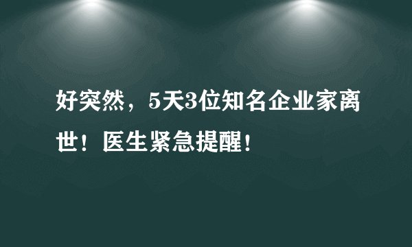 好突然，5天3位知名企业家离世！医生紧急提醒！