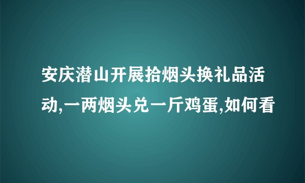 安庆潜山开展拾烟头换礼品活动,一两烟头兑一斤鸡蛋,如何看