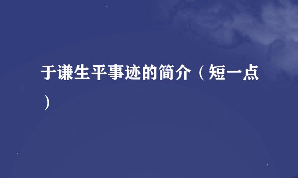 于谦生平事迹的简介（短一点）