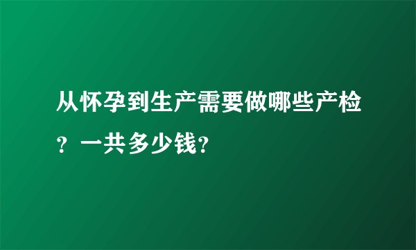 从怀孕到生产需要做哪些产检？一共多少钱？