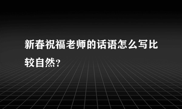 新春祝福老师的话语怎么写比较自然?